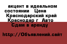 акцент в идеальном состоянии › Цена ­ 900 - Краснодарский край, Краснодар г. Авто » Сдам в аренду   